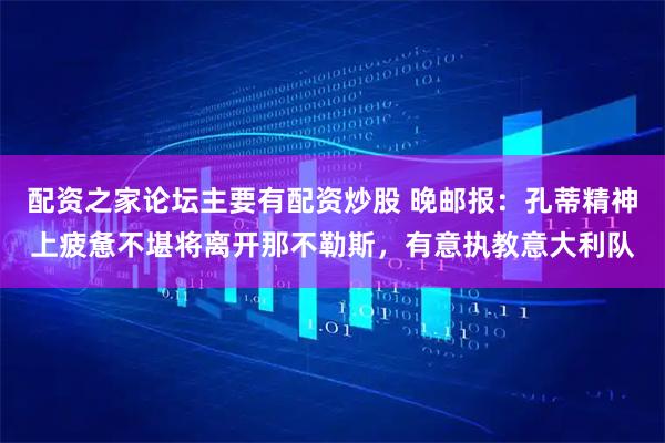 配资之家论坛主要有配资炒股 晚邮报：孔蒂精神上疲惫不堪将离开那不勒斯，有意执教意大利队