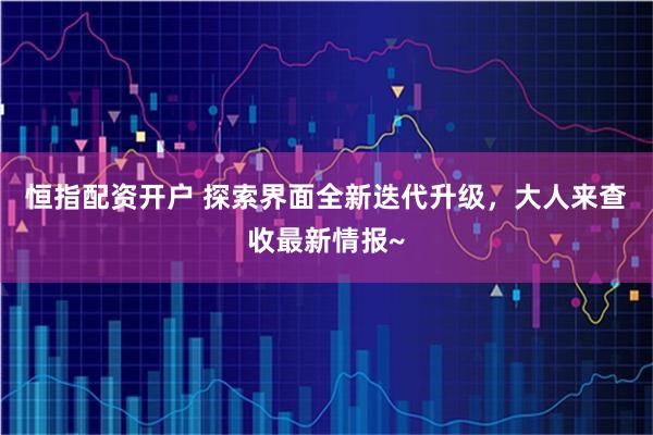 恒指配资开户 探索界面全新迭代升级，大人来查收最新情报~
