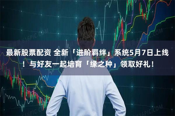 最新股票配资 全新「进阶羁绊」系统5月7日上线！与好友一起培育「缘之种」领取好礼！
