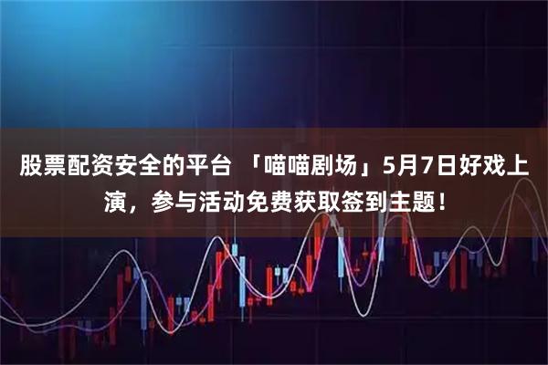 股票配资安全的平台 「喵喵剧场」5月7日好戏上演,参与活动免费获取签到主题!