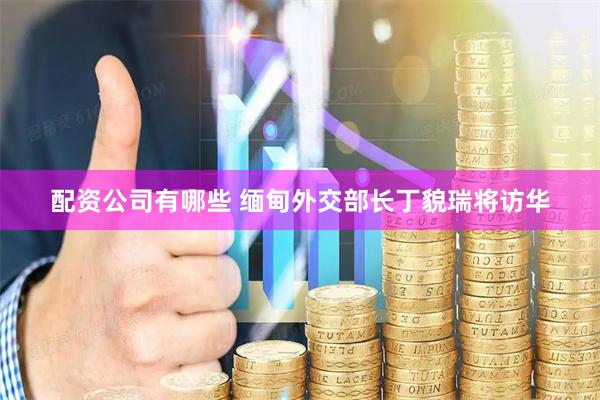 配资公司有哪些 缅甸外交部长丁貌瑞将访华