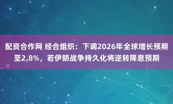 配资合作网 经合组织：下调2026年全球增长预期至2.8%，若伊朗战争持久化将逆转降息预期