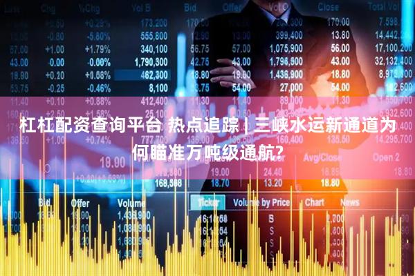 杠杠配资查询平台 热点追踪 | 三峡水运新通道为何瞄准万吨级通航?