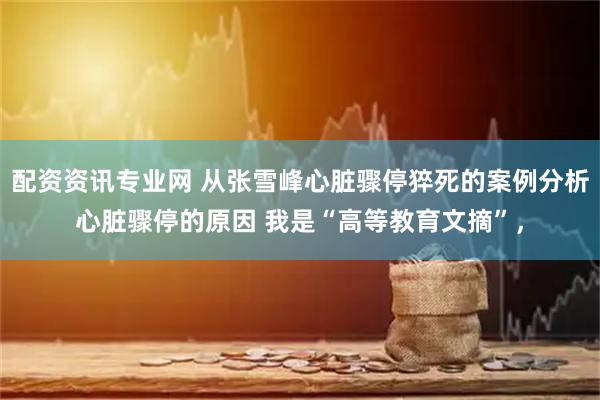 配资资讯专业网 从张雪峰心脏骤停猝死的案例分析心脏骤停的原因 我是“高等教育文摘”,