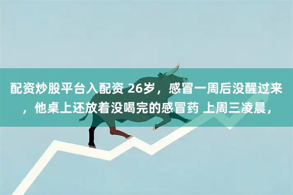 配资炒股平台入配资 26岁，感冒一周后没醒过来，他桌上还放着没喝完的感冒药 上周三凌晨，