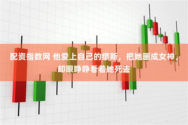 配资指数网 他爱上自己的缪斯，把她画成女神，却眼睁睁看着她死去