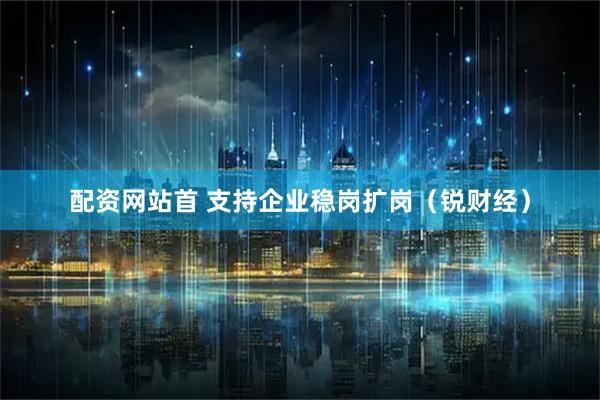 配资网站首 支持企业稳岗扩岗(锐财经)