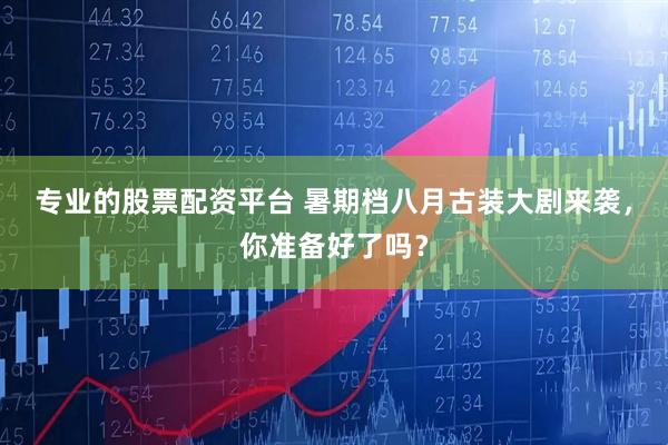 专业的股票配资平台 暑期档八月古装大剧来袭，你准备好了吗？