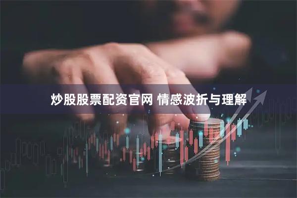 炒股股票配资官网 情感波折与理解