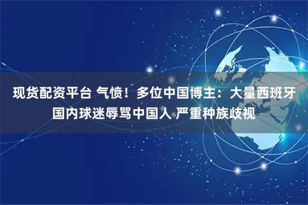 现货配资平台 气愤！多位中国博主：大量西班牙国内球迷辱骂中国人 严重种族歧视