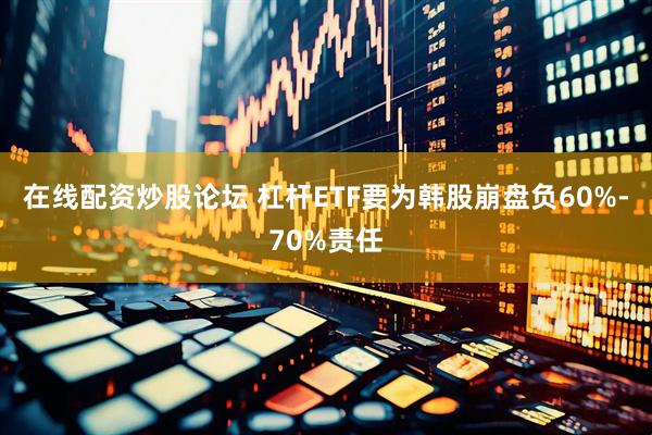 在线配资炒股论坛 杠杆ETF要为韩股崩盘负60%-70%责任