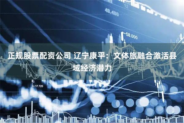 正规股票配资公司 辽宁康平：文体旅融合激活县域经济潜力