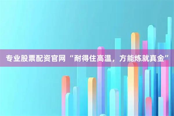 专业股票配资官网 “耐得住高温,方能炼就真金”