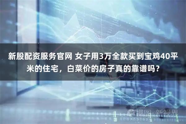 新股配资服务官网 女子用3万全款买到宝鸡40平米的住宅，白菜价的房子真的靠谱吗？