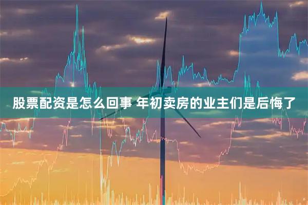 股票配资是怎么回事 年初卖房的业主们是后悔了