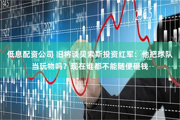 低息配资公司 旧将谈贝索斯投资红军：他把球队当玩物吗？现在谁都不能随便砸钱