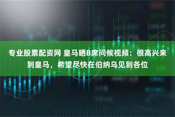 专业股票配资网 皇马晒B席问候视频：很高兴来到皇马，希望尽快在伯纳乌见到各位