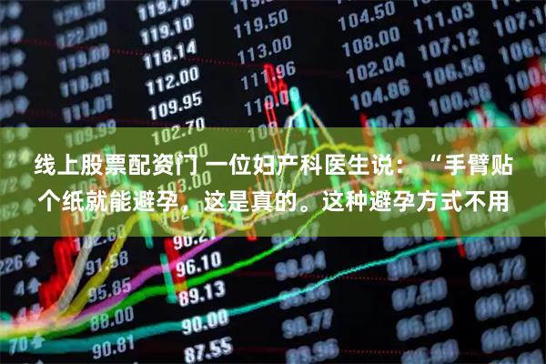 线上股票配资门 一位妇产科医生说： “手臂贴个纸就能避孕，这是真的。这种避孕方式不用