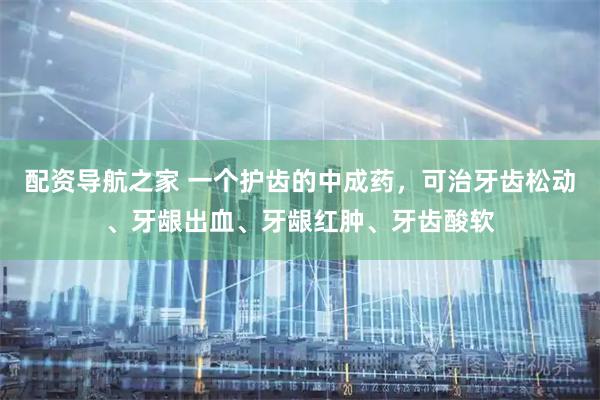 配资导航之家 一个护齿的中成药，可治牙齿松动、牙龈出血、牙龈红肿、牙齿酸软