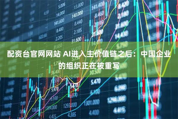 配资台官网网站 AI进入主价值链之后：中国企业的组织正在被重写