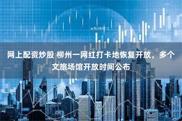 网上配资炒股 柳州一网红打卡地恢复开放，多个文旅场馆开放时间公布