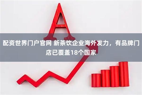 配资世界门户官网 新茶饮企业海外发力，有品牌门店已覆盖18个国家