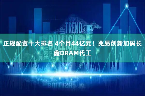 正规配资十大排名 4个月44亿元！兆易创新加码长鑫DRAM代工