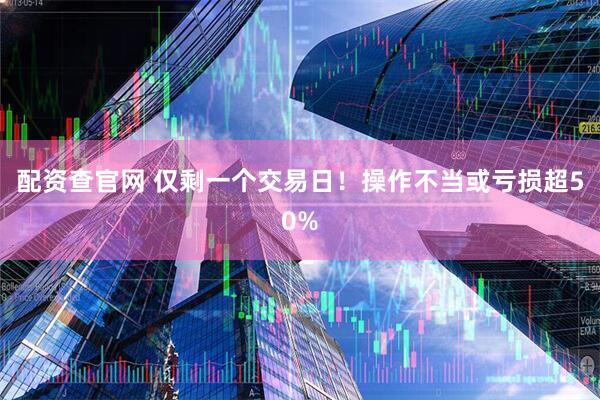 配资查官网 仅剩一个交易日！操作不当或亏损超50%